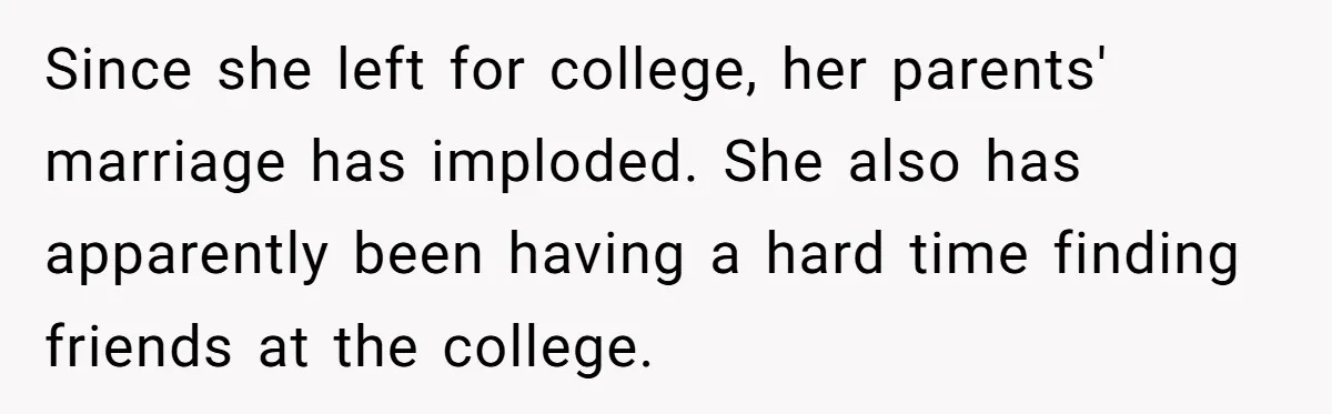 Since she left for college, her parents' marriage has imploded. She also has apparently been having a hard time finding friends at the college.