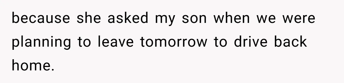 because she asked my son when we were planning to leave tomorrow to drive back home.