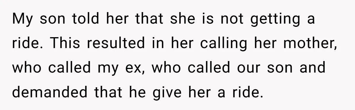 My son told her that she is not getting a ride. This resulted in her calling her mother, who called my ex, who called our son and demanded that he...