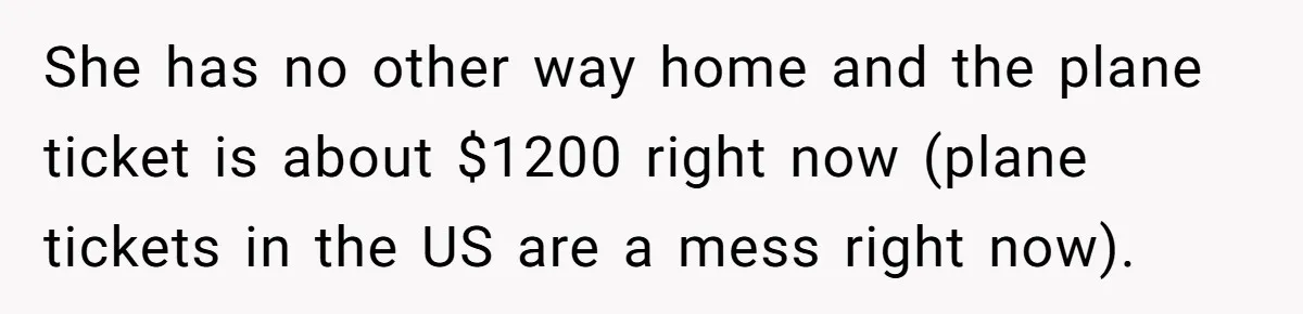 She has no other way home and the plane ticket is about $1200 right now (plane tickets in the US are a mess right now).
