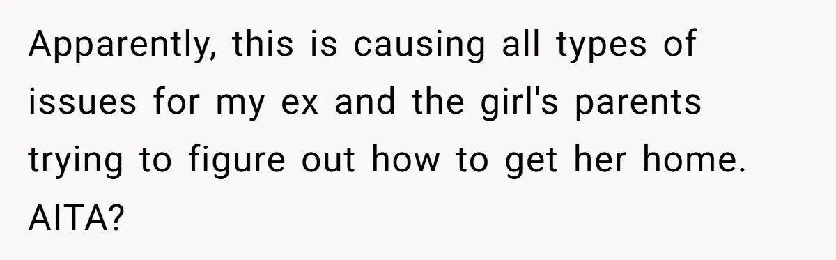 Apparently, this is causing all types of issues for my ex and the girl's parents trying to figure out how to get her home. AITA?