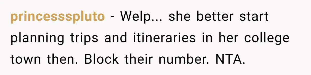 princessspluto − Welp... she better start planning trips and itineraries in her college town then. Block their number. NTA.
