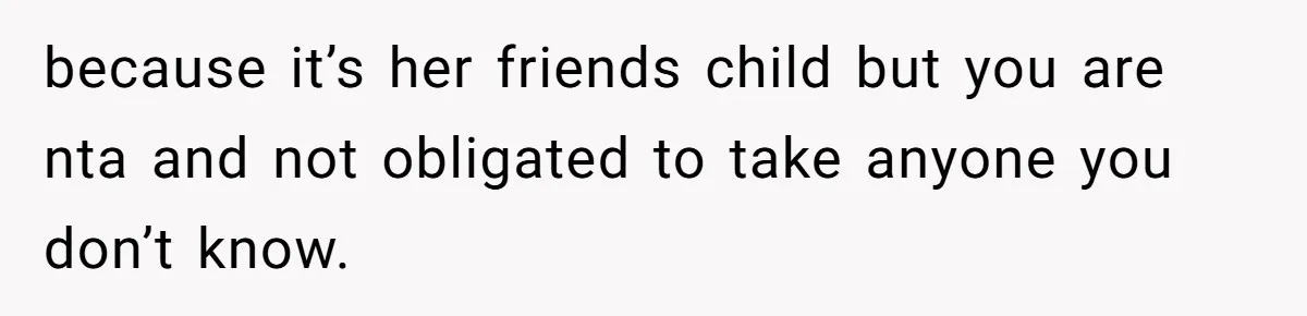 because it’s her friends child but you are nta and not obligated to take anyone you don’t know.