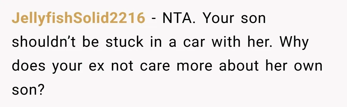 JellyfishSolid2216 − NTA. Your son shouldn’t be stuck in a car with her. Why does your ex not care more about her own son?