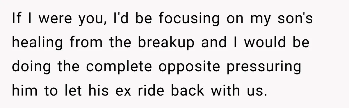If I were you, I'd be focusing on my son's healing from the breakup and I would be doing the complete opposite pressuring him to let his ex ride back...