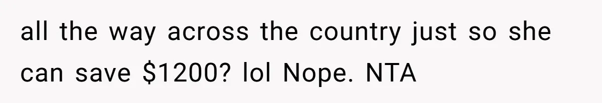 all the way across the country just so she can save $1200? lol Nope. NTA