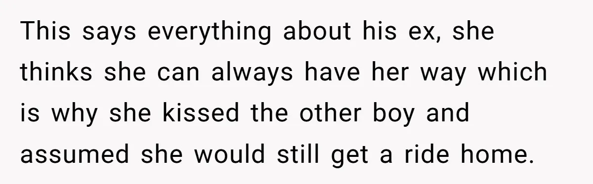 This says everything about his ex, she thinks she can always have her way which is why she kissed the other boy and assumed she would still get a ride...