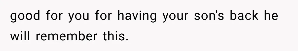 good for you for having your son's back he will remember this.