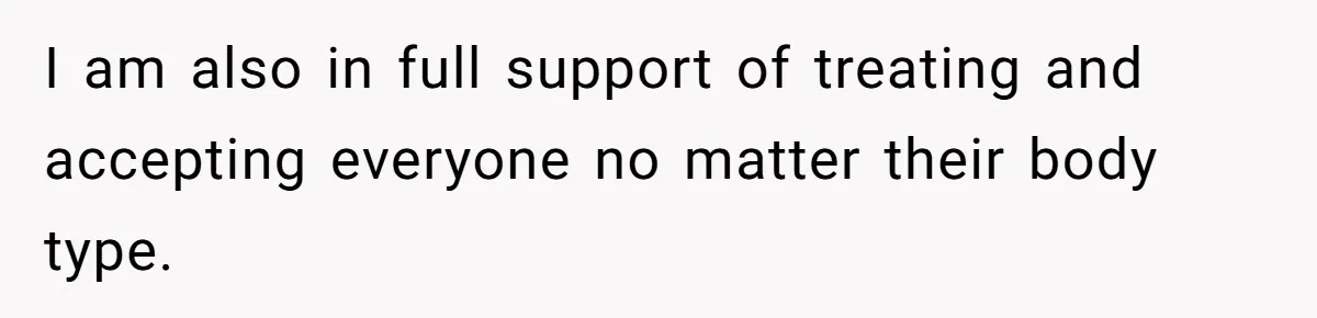 I am also in full support of treating and accepting everyone no matter their body type.