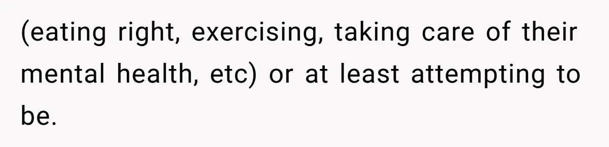 (eating right, exercising, taking care of their mental health, etc) or at least attempting to be.