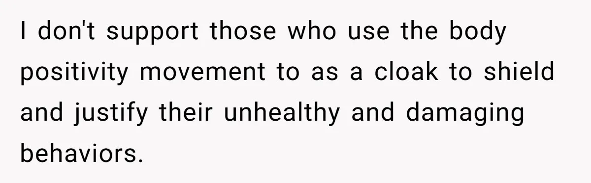 I don't support those who use the body positivity movement to as a cloak to shield and justify their unhealthy and damaging behaviors.