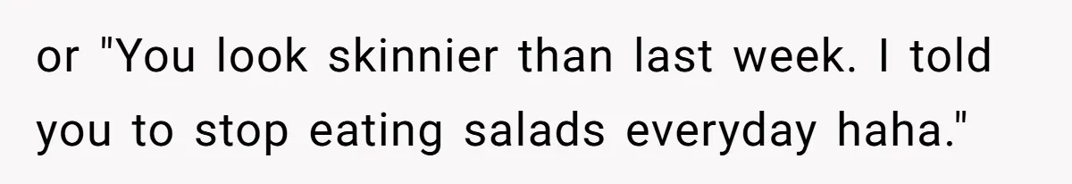 or "You look skinnier than last week. I told you to stop eating salads everyday haha."