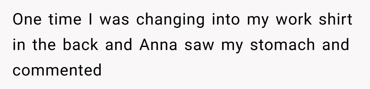One time I was changing into my work shirt in the back and Anna saw my stomach and commented