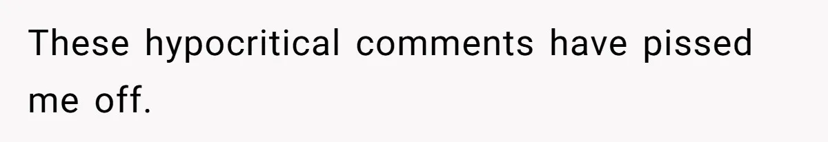 These hypocritical comments have pissed me off.