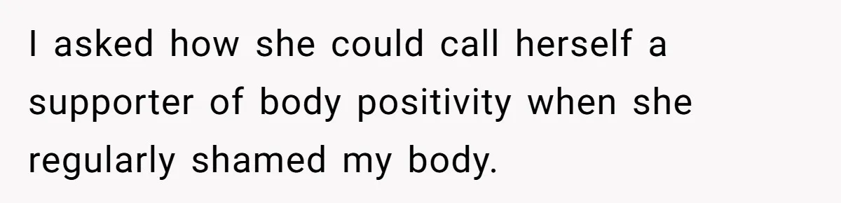 I asked how she could call herself a supporter of body positivity when she regularly shamed my body.