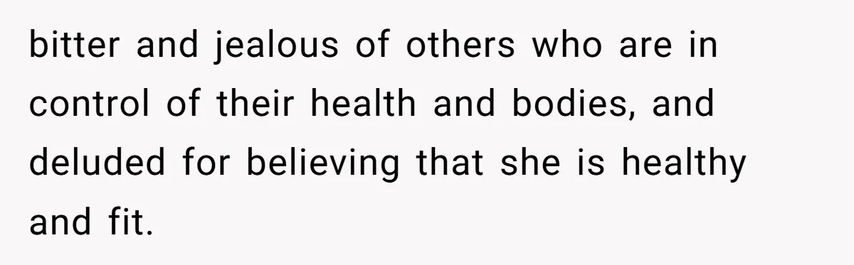 bitter and jealous of others who are in control of their health and bodies, and deluded for believing that she is healthy and fit.