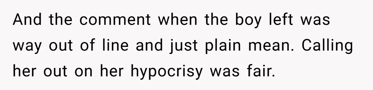 And the comment when the boy left was way out of line and just plain mean. Calling her out on her hypocrisy was fair.
