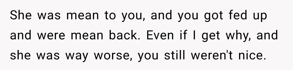 She was mean to you, and you got fed up and were mean back. Even if I get why, and she was way worse, you still weren't nice.