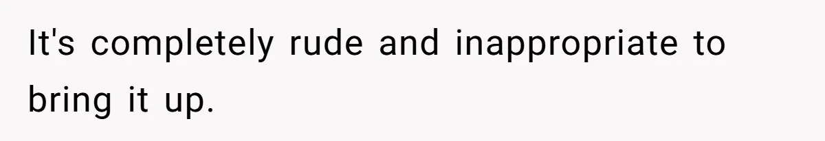 It's completely rude and inappropriate to bring it up.