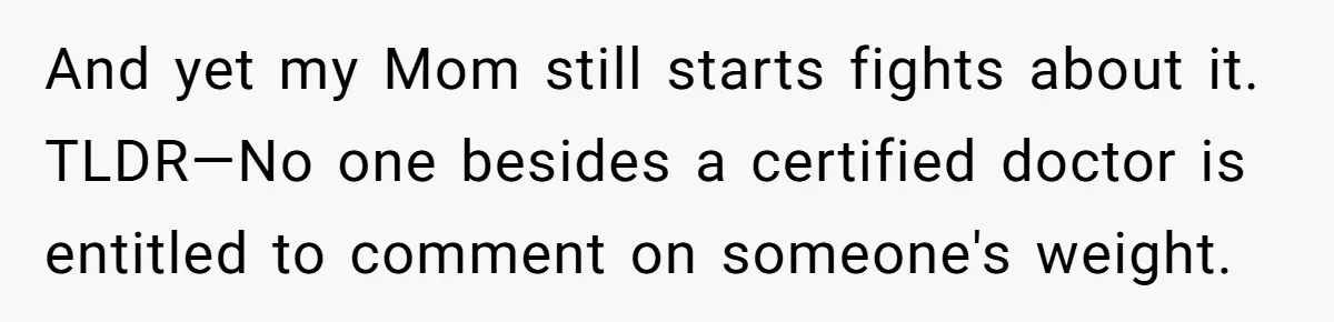 And yet my Mom still starts fights about it. TLDR—No one besides a certified doctor is entitled to comment on someone's weight.