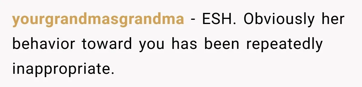 yourgrandmasgrandma − ESH. Obviously her behavior toward you has been repeatedly inappropriate.