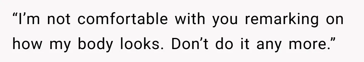 “I’m not comfortable with you remarking on how my body looks. Don’t do it any more.”