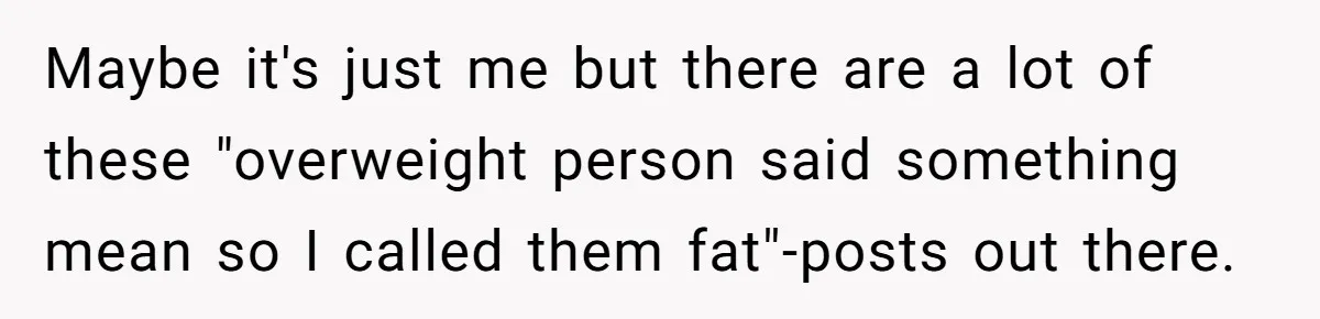 Maybe it's just me but there are a lot of these "overweight person said something mean so I called them fat"-posts out there.