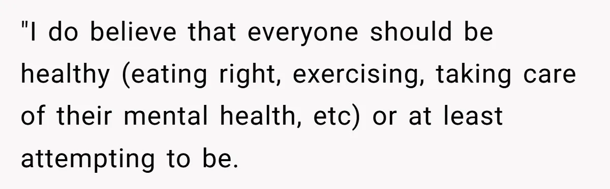 "I do believe that everyone should be healthy (eating right, exercising, taking care of their mental health, etc) or at least attempting to be.