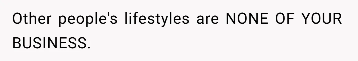 Other people's lifestyles are NONE OF YOUR BUSINESS.