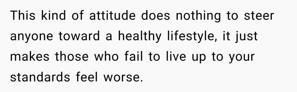 This kind of attitude does nothing to steer anyone toward a healthy lifestyle, it just makes those who fail to live up to your standards feel worse.