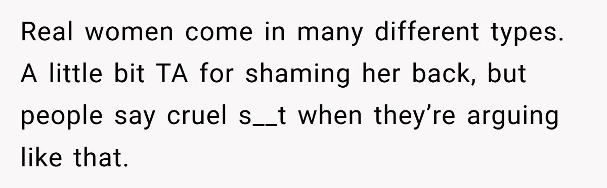 Real women come in many different types. A little bit TA for shaming her back, but people say cruel s__t when they’re arguing like that.