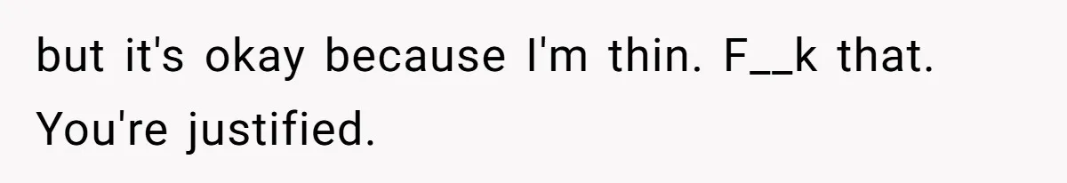 but it's okay because I'm thin. F__k that. You're justified.
