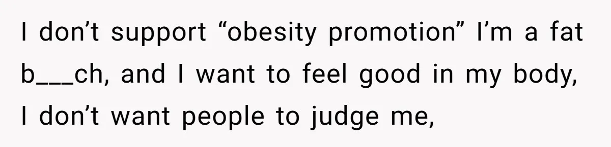 I don’t support “obesity promotion” I’m a fat b___ch, and I want to feel good in my body, I don’t want people to judge me,