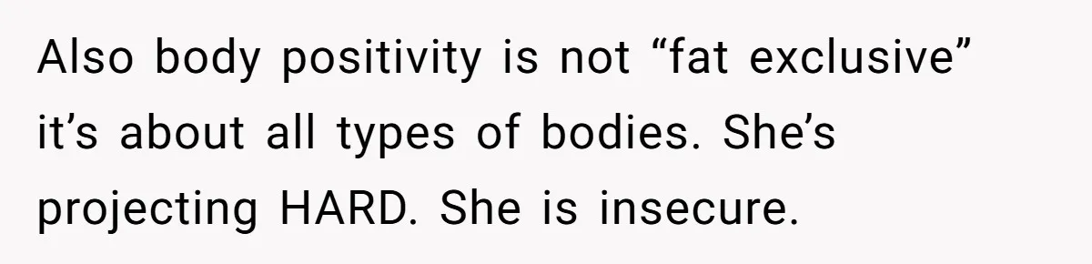 Also body positivity is not “fat exclusive” it’s about all types of bodies. She’s projecting HARD. She is insecure.