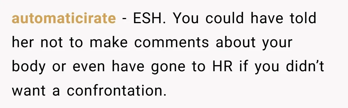 automaticirate − ESH. You could have told her not to make comments about your body or even have gone to HR if you didn’t want a confrontation.