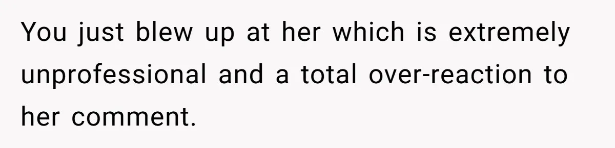 You just blew up at her which is extremely unprofessional and a total over-reaction to her comment.