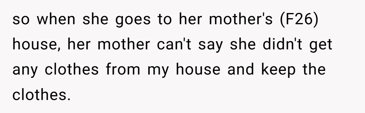 so when she goes to her mother's (F26) house, her mother can't say she didn't get any clothes from my house and keep the clothes.
