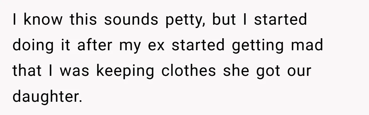 I know this sounds petty, but I started doing it after my ex started getting mad that I was keeping clothes she got our daughter.