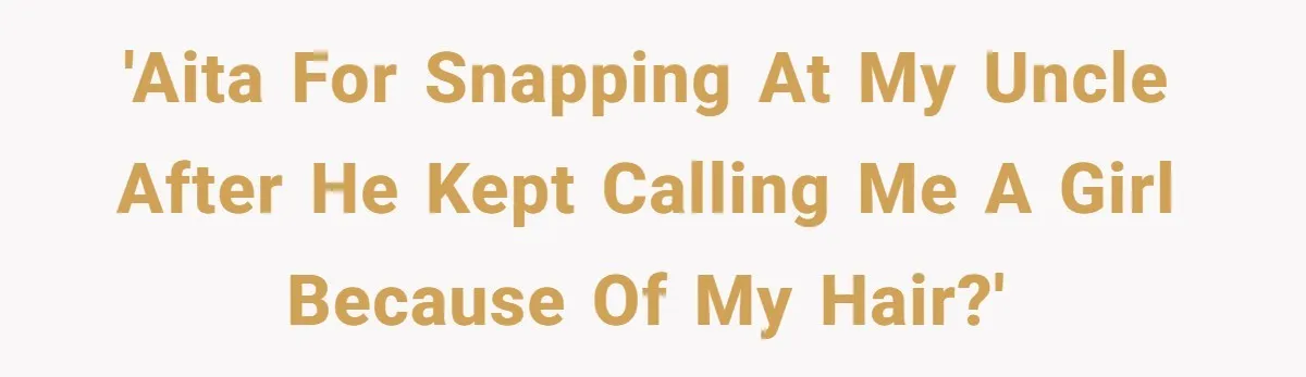 'AITA for snapping at my uncle after he kept calling me a girl because of my hair?'