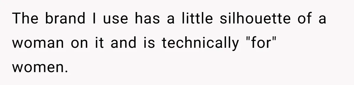 The brand I use has a little silhouette of a woman on it and is technically "for" women.
