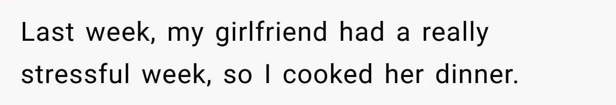 Last week, my girlfriend had a really stressful week, so I cooked her dinner.