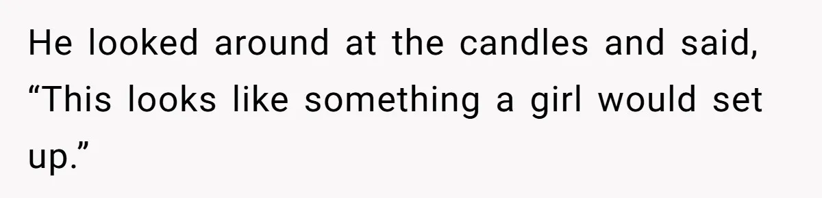 He looked around at the candles and said, “This looks like something a girl would set up.”