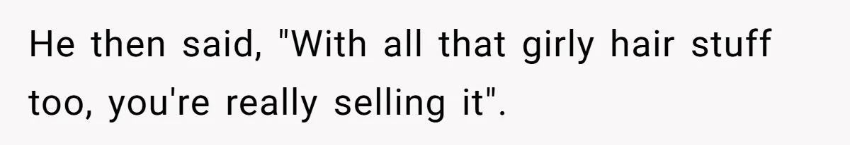 He then said, "With all that girly hair stuff too, you're really selling it".