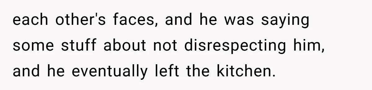 each other's faces, and he was saying some stuff about not disrespecting him, and he eventually left the kitchen.