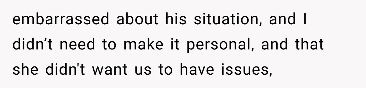 embarrassed about his situation, and I didn’t need to make it personal, and that she didn't want us to have issues,
