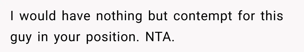 I would have nothing but contempt for this guy in your position. NTA.