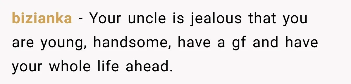 bizianka − Your uncle is jealous that you are young, handsome, have a gf and have your whole life ahead.