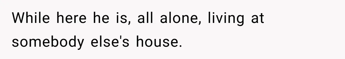 While here he is, all alone, living at somebody else's house.