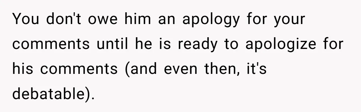You don't owe him an apology for your comments until he is ready to apologize for his comments (and even then, it's debatable).