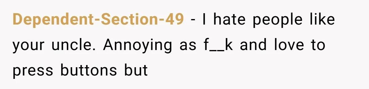 Dependent-Section-49 − I hate people like your uncle. Annoying as f__k and love to press buttons but